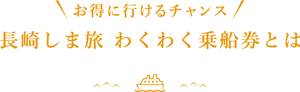 お得に行けるチャンス 長崎しま旅 わくわく乗船券とは